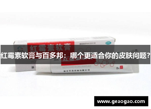 红霉素软膏与百多邦：哪个更适合你的皮肤问题？