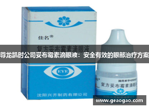 尊龙凯时公司妥布霉素滴眼液：安全有效的眼部治疗方案