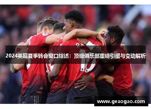 2024英超夏季转会窗口综述：顶级俱乐部重磅引援与变动解析